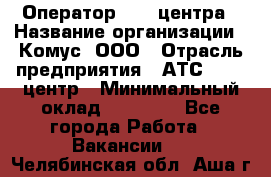 Оператор Call-центра › Название организации ­ Комус, ООО › Отрасль предприятия ­ АТС, call-центр › Минимальный оклад ­ 25 000 - Все города Работа » Вакансии   . Челябинская обл.,Аша г.